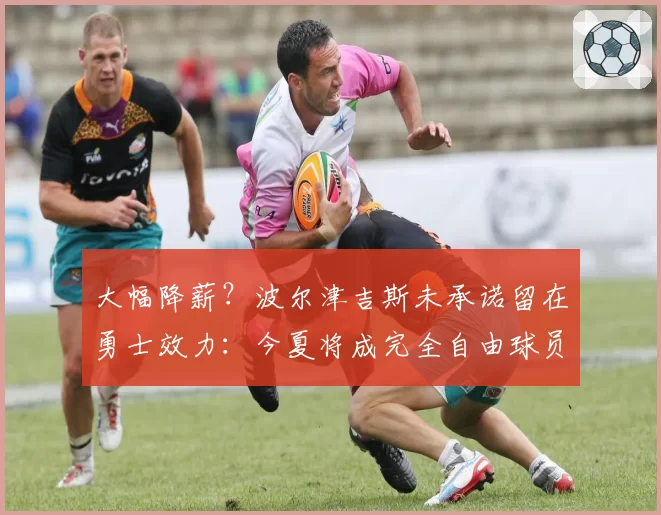 大幅降薪?波尔津吉斯未承诺留在勇士效力:今夏将成完全自由球员