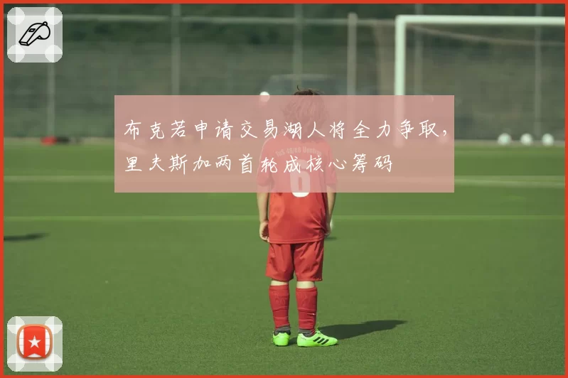 布克若申请交易湖人将全力争取,里夫斯加两首轮成核心筹码