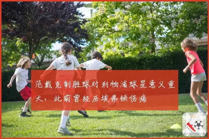 范戴克制胜球对利物浦球星意义重大，此前曾经历埃弗顿伤痛