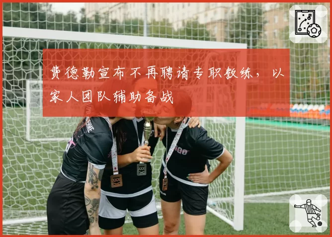 费德勒宣布不再聘请专职教练，以家人团队辅助备战