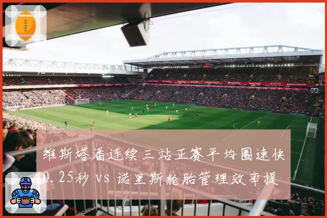 维斯塔潘连续三站正赛平均圈速快0.25秒 vs 诺里斯轮胎管理效率提升10%,F1下半赛季争冠关键