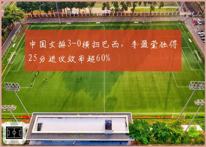 中国女排3-0横扫巴西，李盈莹独得25分进攻效率超60%