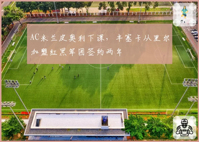 AC米兰皮奥利下课，丰塞卡从里尔加盟红黑军团签约两年