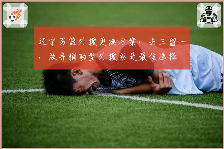 辽宁男篮外援更换方案,去三留一,放弃辅助型外援或是最佳选择