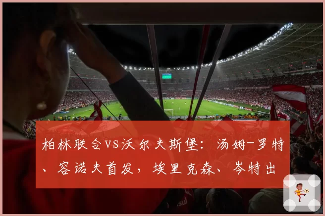 柏林联合vs沃尔夫斯堡：汤姆-罗特、容诺夫首发，埃里克森、岑特出战