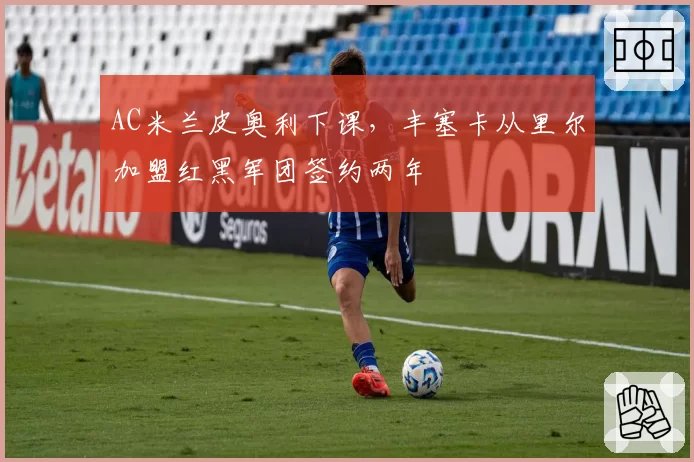 AC米兰皮奥利下课，丰塞卡从里尔加盟红黑军团签约两年