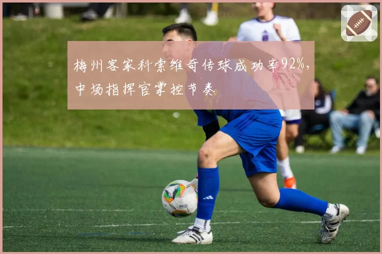 梅州客家科索维奇传球成功率92%,中场指挥官掌控节奏