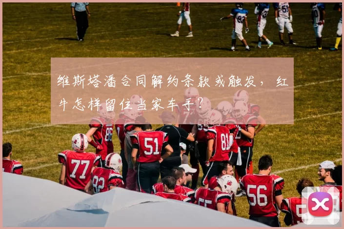 维斯塔潘合同解约条款或触发，红牛怎样留住当家车手？