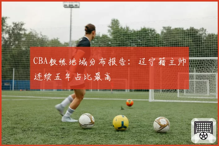 CBA教练地域分布报告:辽宁籍主帅连续五年占比最高