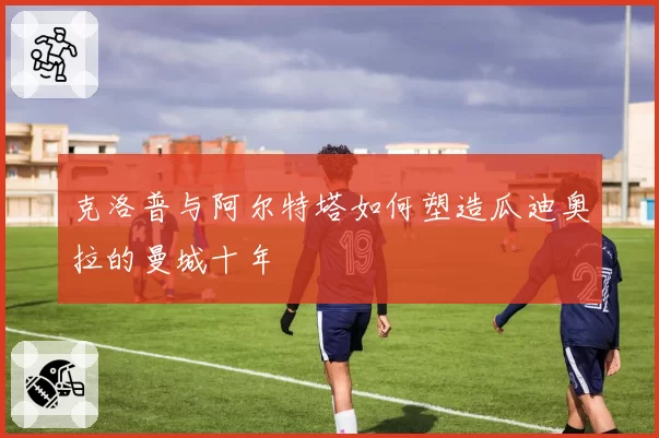 克洛普与阿尔特塔如何塑造瓜迪奥拉的曼城十年