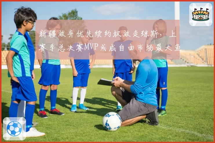 新疆放弃优先续约权放走琼斯,上赛季总决赛MVP或成自由市场最大鱼