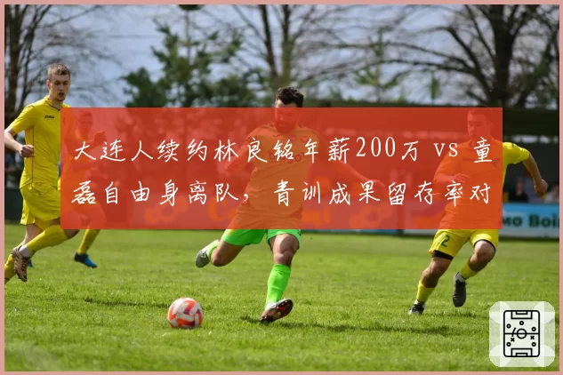 大连人续约林良铭年薪200万 vs 童磊自由身离队，青训成果留存率对比