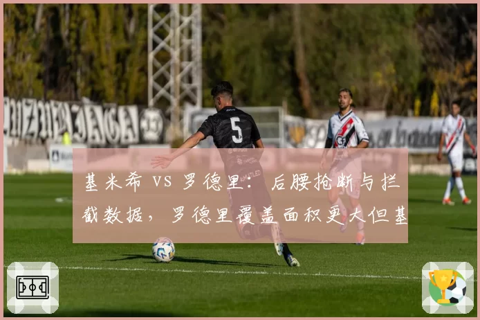 基米希 vs 罗德里：后腰抢断与拦截数据，罗德里覆盖面积更大但基米希传球精准