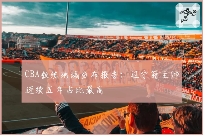 CBA教练地域分布报告:辽宁籍主帅连续五年占比最高