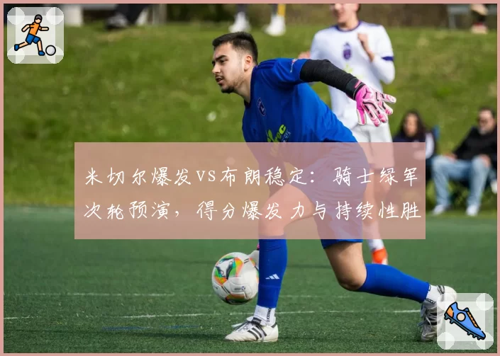 米切尔爆发vs布朗稳定：骑士绿军次轮预演，得分爆发力与持续性胜负手