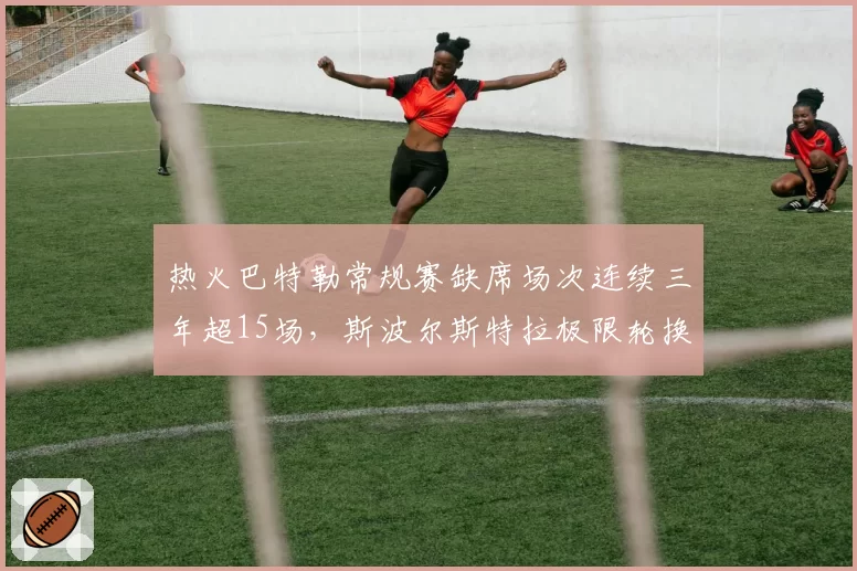 热火巴特勒常规赛缺席场次连续三年超15场，斯波尔斯特拉极限轮换策略风险加剧