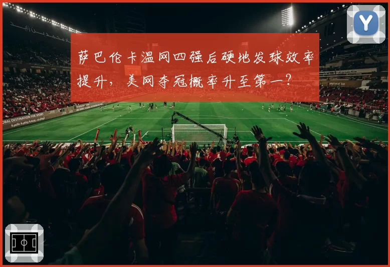 萨巴伦卡温网四强后硬地发球效率提升，美网夺冠概率升至第一？