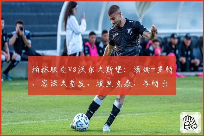 柏林联合vs沃尔夫斯堡:汤姆-罗特、容诺夫首发,埃里克森、岑特出战