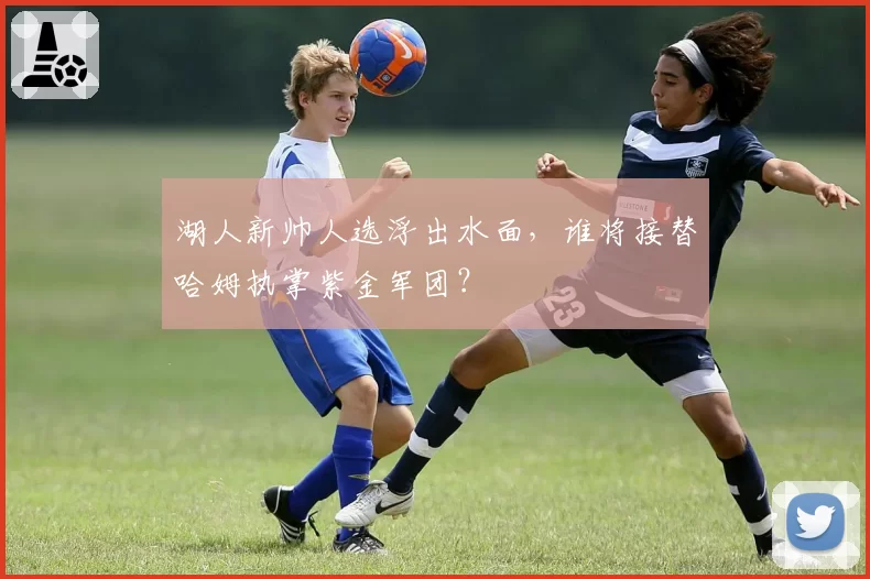 湖人新帅人选浮出水面，谁将接替哈姆执掌紫金军团？