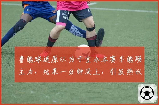 鲁能球迷原以为于金永本赛季能踢主力，结果一分钟没上，引发热议