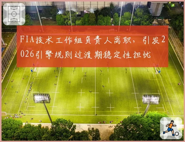 FIA技术工作组负责人离职,引发2026引擎规则过渡期稳定性担忧