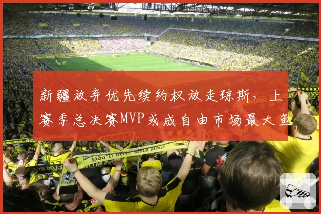 新疆放弃优先续约权放走琼斯,上赛季总决赛MVP或成自由市场最大鱼