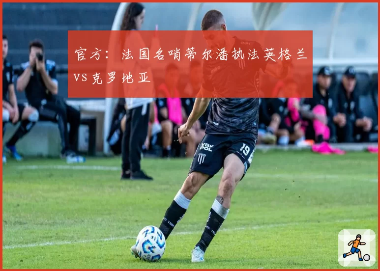 官方:法国名哨蒂尔潘执法英格兰vs克罗地亚