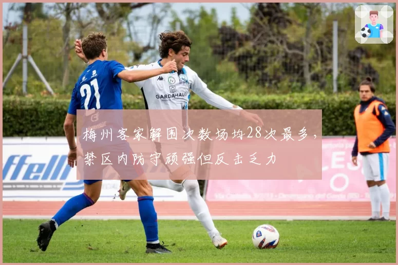 梅州客家解围次数场均28次最多，禁区内防守顽强但反击乏力