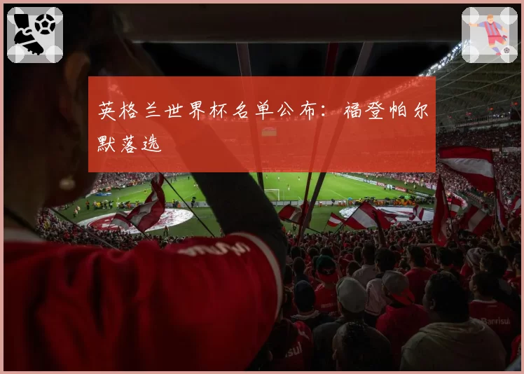英格兰世界杯名单公布：福登帕尔默落选