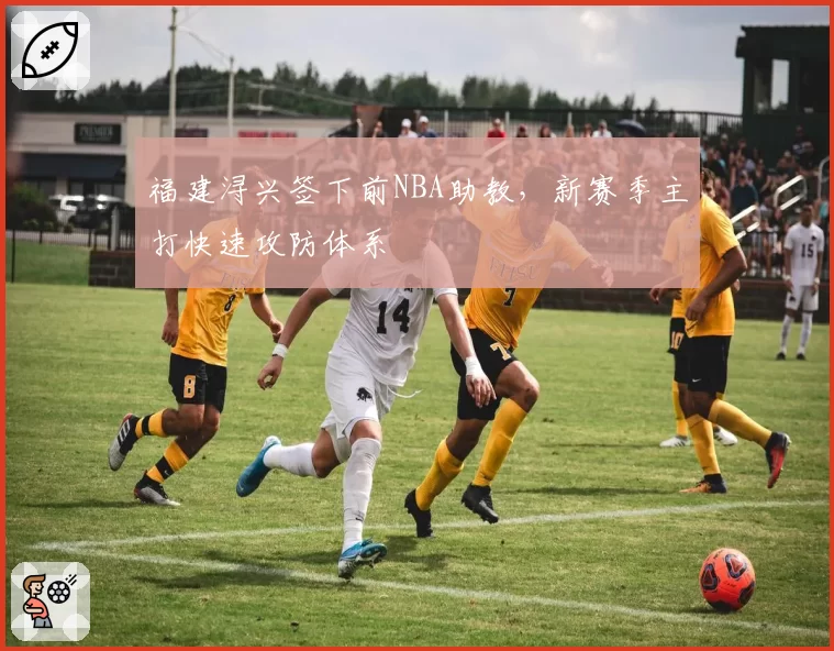 福建浔兴签下前NBA助教，新赛季主打快速攻防体系