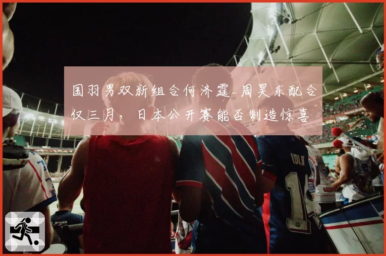 国羽男双新组合何济霆_周昊东配合仅三月,日本公开赛能否制造惊喜?