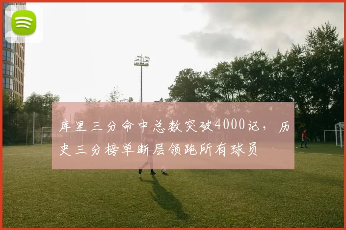 库里三分命中总数突破4000记,历史三分榜单断层领跑所有球员