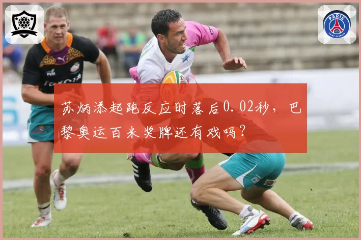 苏炳添起跑反应时落后0.02秒，巴黎奥运百米奖牌还有戏吗？