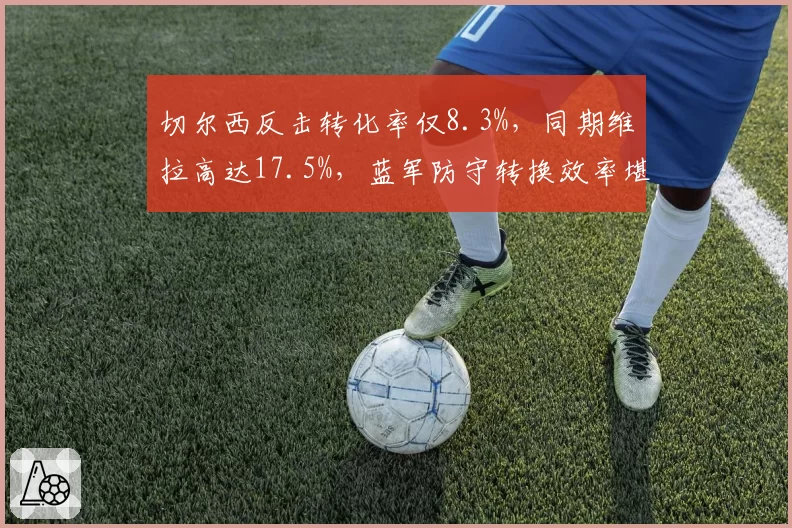 切尔西反击转化率仅8.3%，同期维拉高达17.5%，蓝军防守转换效率堪忧