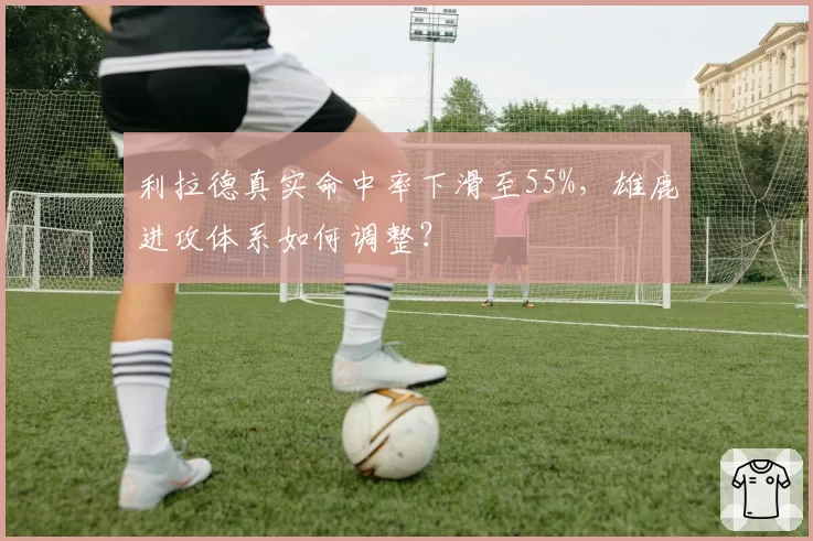 利拉德真实命中率下滑至55%，雄鹿进攻体系如何调整？