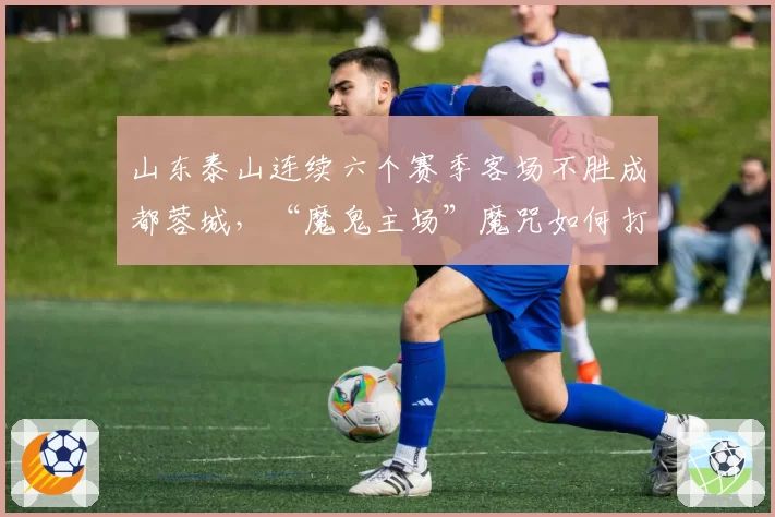 山东泰山连续六个赛季客场不胜成都蓉城,“魔鬼主场”魔咒如何打破?
