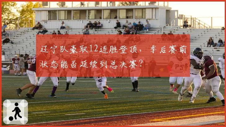 辽宁队豪取12连胜登顶，季后赛前状态能否延续到总决赛？