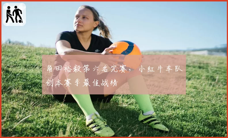 角田裕毅第六名完赛，小红牛车队创本赛季最佳战绩