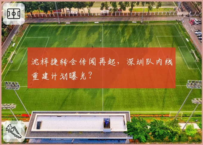 沈梓捷转会传闻再起，深圳队内线重建计划曝光？