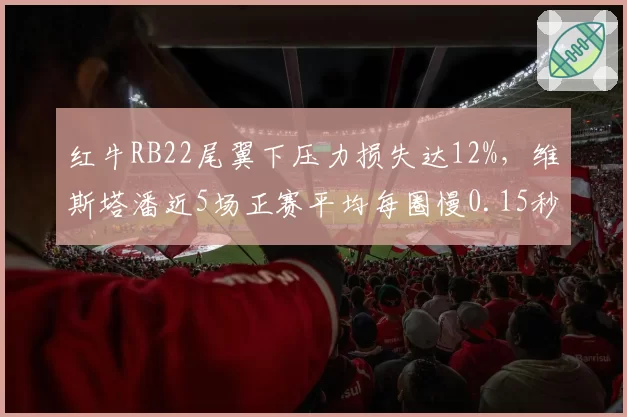红牛RB22尾翼下压力损失达12%，维斯塔潘近5场正赛平均每圈慢0.15秒