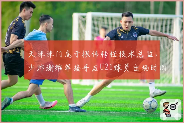 天津津门虎于根伟转任技术总监,少帅谢维军接手后U21球员出场时间翻倍提升
