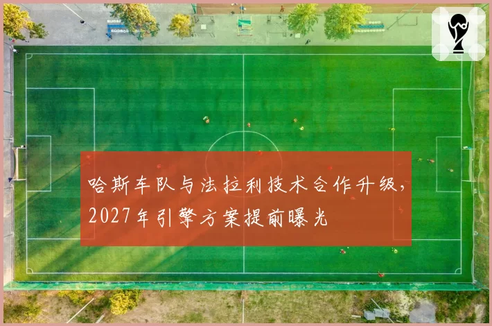 哈斯车队与法拉利技术合作升级,2027年引擎方案提前曝光