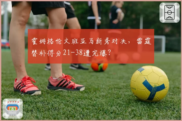 霍姆格伦文班亚马新秀对决，雷霆替补得分21-38遭完爆？