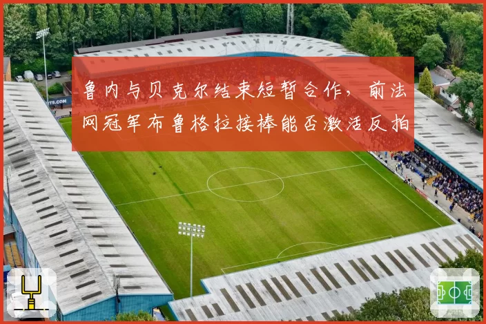 鲁内与贝克尔结束短暂合作,前法网冠军布鲁格拉接棒能否激活反拍进攻__br_