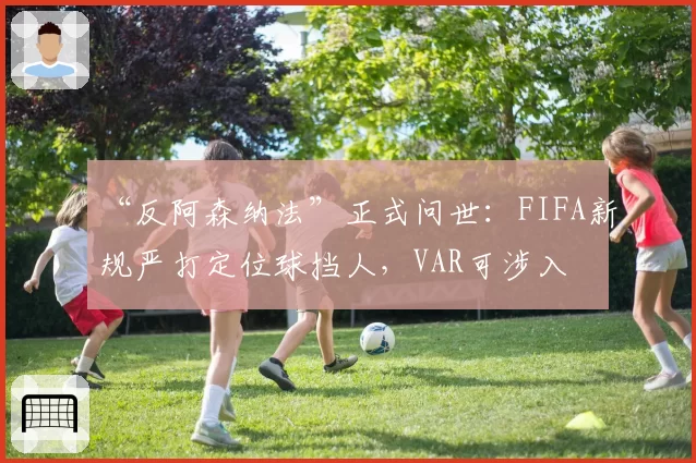 “反阿森纳法”正式问世：FIFA新规严打定位球挡人，VAR可涉入