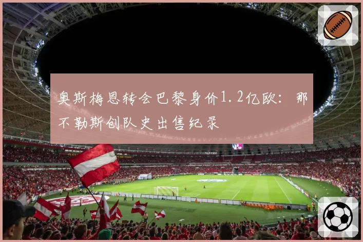 奥斯梅恩转会巴黎身价1.2亿欧:那不勒斯创队史出售纪录