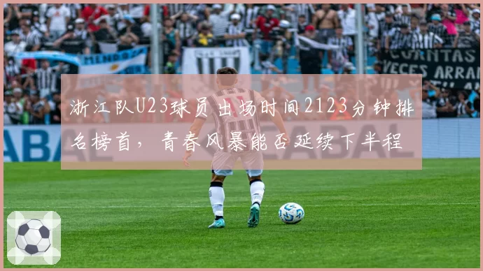 浙江队U23球员出场时间2123分钟排名榜首，青春风暴能否延续下半程？