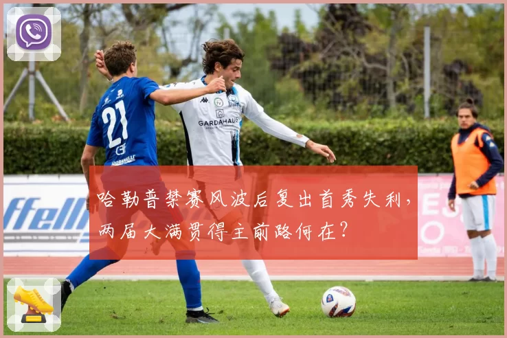 哈勒普禁赛风波后复出首秀失利,两届大满贯得主前路何在?