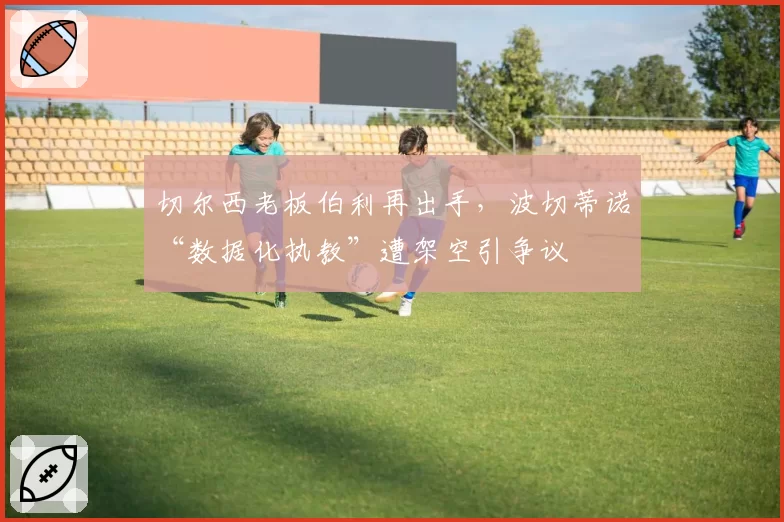 切尔西老板伯利再出手，波切蒂诺“数据化执教”遭架空引争议