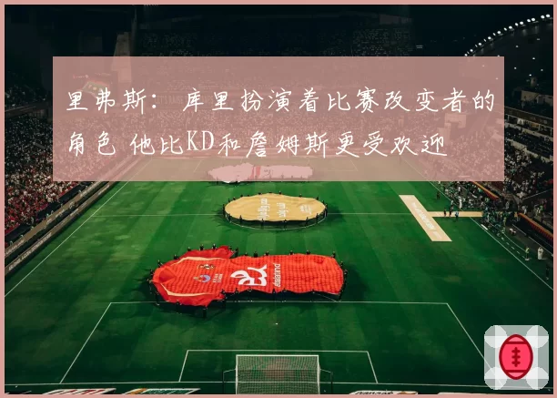 里弗斯：库里扮演着比赛改变者的角色 他比KD和詹姆斯更受欢迎